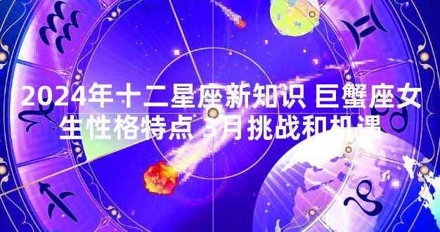 2024年十二星座新知识 巨蟹座女生性格特点 3月挑战和机遇